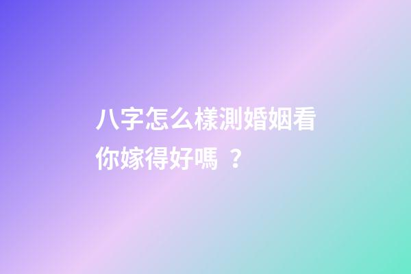 八字怎么樣測婚姻看你嫁得好嗎？